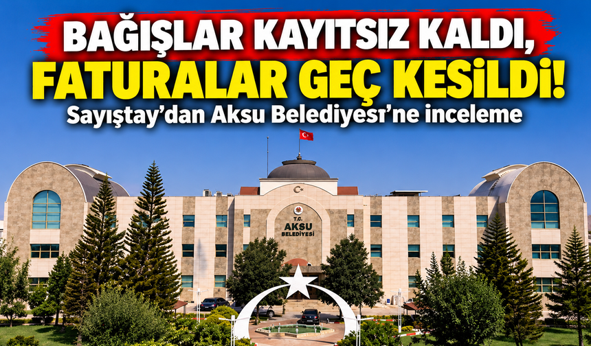 Bağışlar kayıtsız kaldı, faturalar geç kesildi! Sayıştay’dan Aksu Belediyesi’ne inceleme