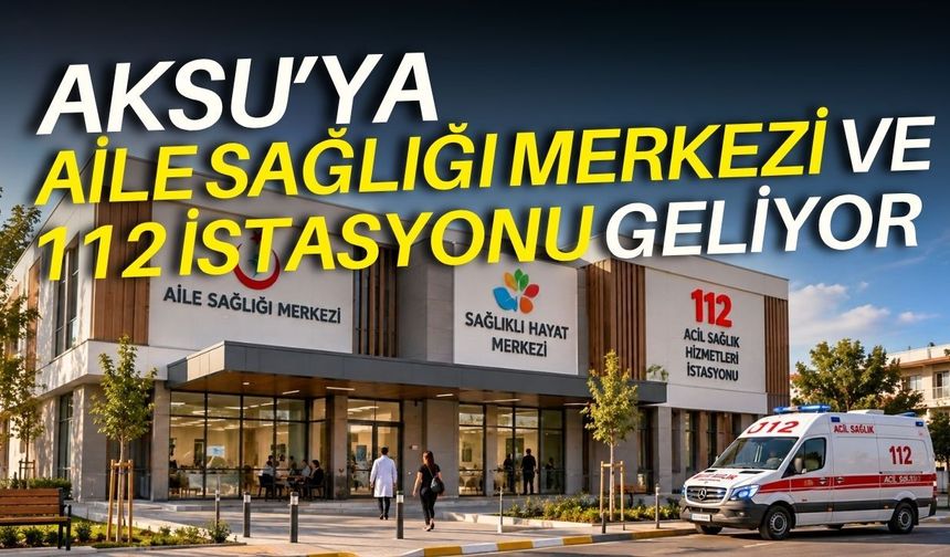 Aksu’ya 6 hekimli aile sağlığı merkezi ve 112 istasyonu geliyor