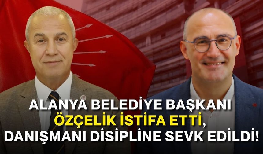 Alanya Belediye Başkanı Özçelik istifa etti, danışmanı disipline sevk edildi!