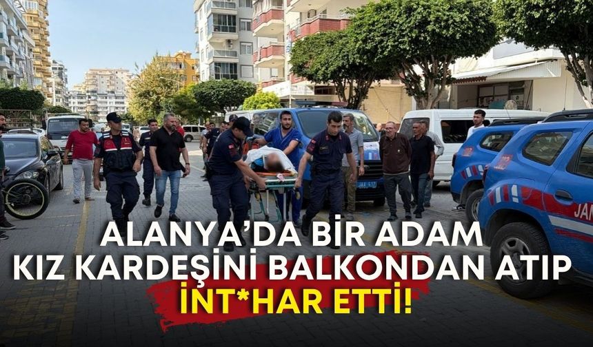 Alanya'da bir adam kız kardeşini balkondan atıp int*har etti!