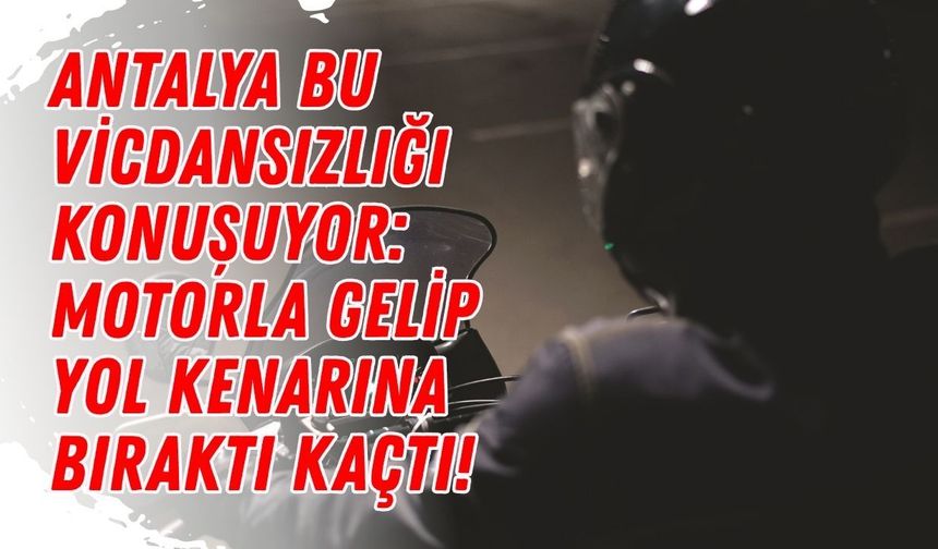 Antalya bu vicdansızlığı konuşuyor: Motorla gelip yol kenarına bıraktı kaçtı!