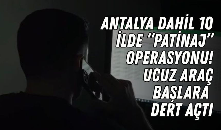 Antalya dahil 10 ilde “Patinaj” operasyonu! Ucuz araç başlara dert açtı
