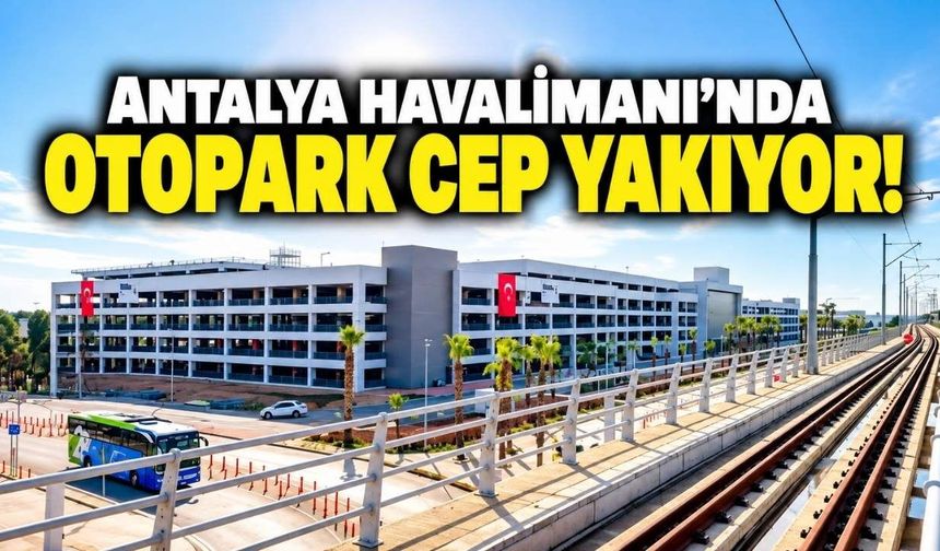 Antalya Havalimanı'nda otopark cep yakıyor! 1 saat 120 TL, 1 hafta 3 bin 500 TL