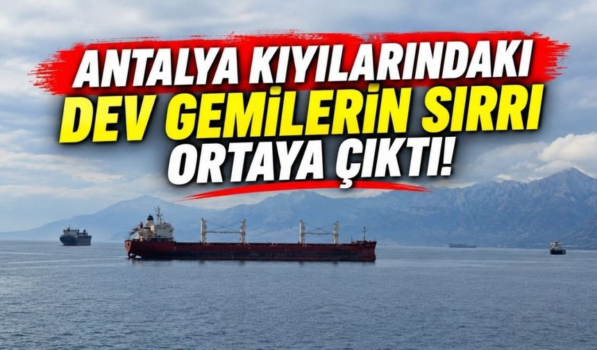 Antalya kıyılarındaki dev gemilerin sırrı ortaya çıktı!