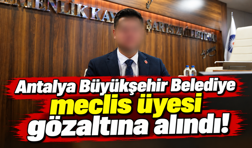 Antalya Büyükşehir Belediye meclis üyesi gözaltına alındı
