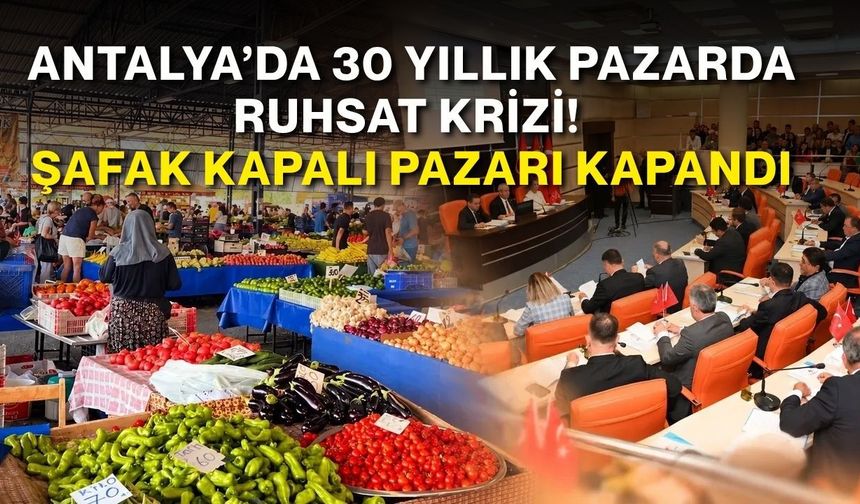 Antalya’da 30 yıllık pazarda ruhsat krizi! Şafak Kapalı Pazarı kapandı