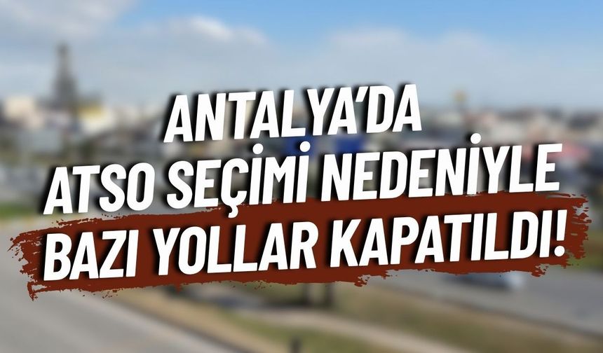 Antalya’da ATSO seçimi nedeniyle bazı yollar kapatıldı!