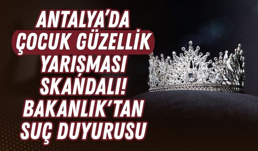 Antalya’da çocuk güzellik yarışması skandalı! Bakanlık'tan suç duyurusu