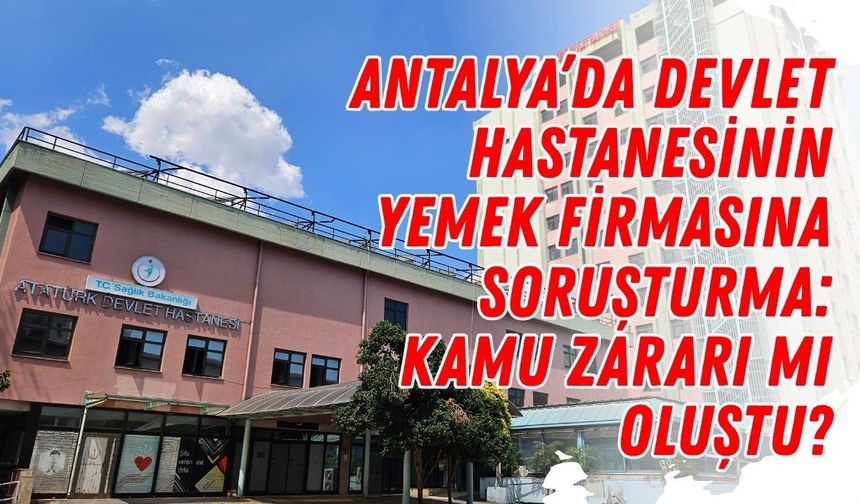 Antalya’da devlet hastanesinin yemek firmasına soruşturma: Kamu zararı oluştu mu?