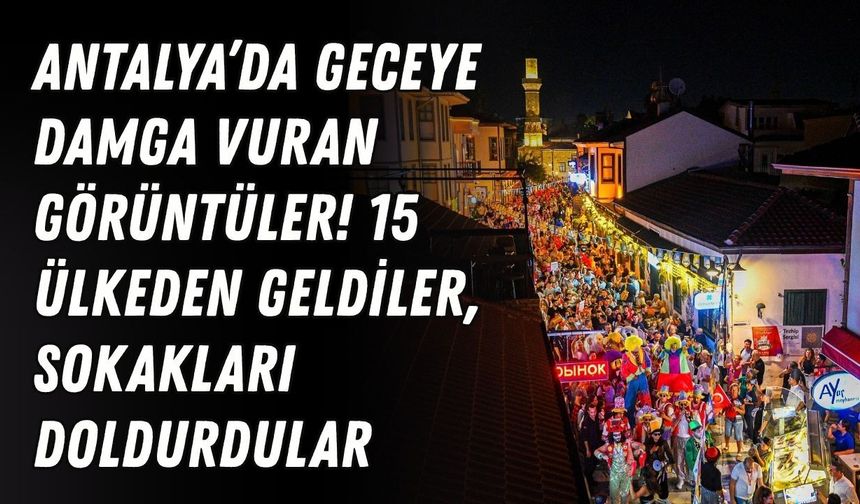 Antalya’da geceye damga vuran görüntüler! 15 ülkeden geldiler, sokakları doldurdular