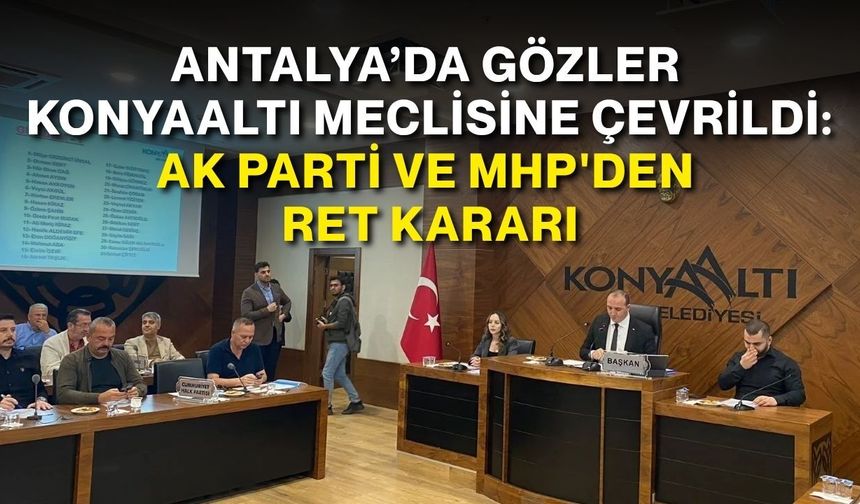 Antalya’da gözler Konyaaltı meclisine çevrildi: AK Parti ve MHP'den ret kararı