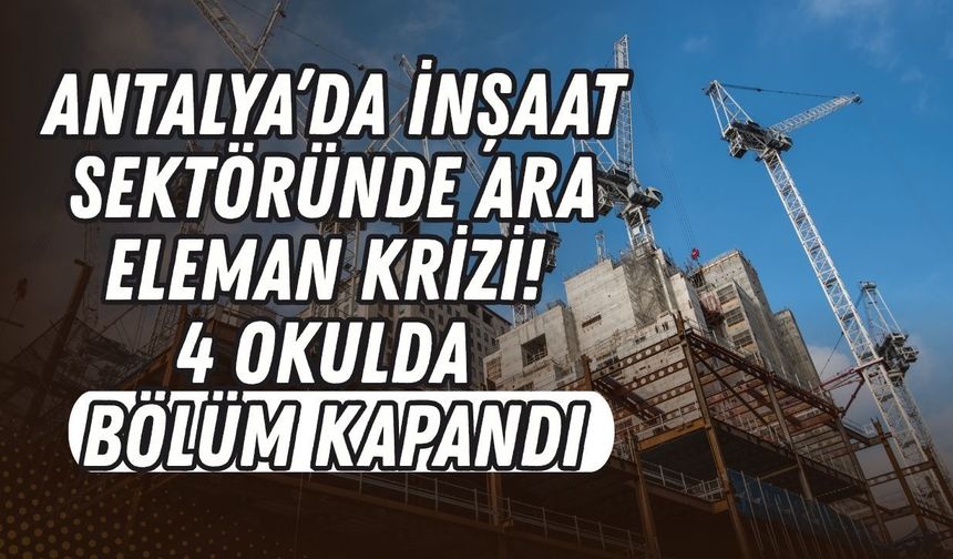 Antalya’da inşaat sektöründe ara eleman krizi! 4 okulda bölüm kapandı