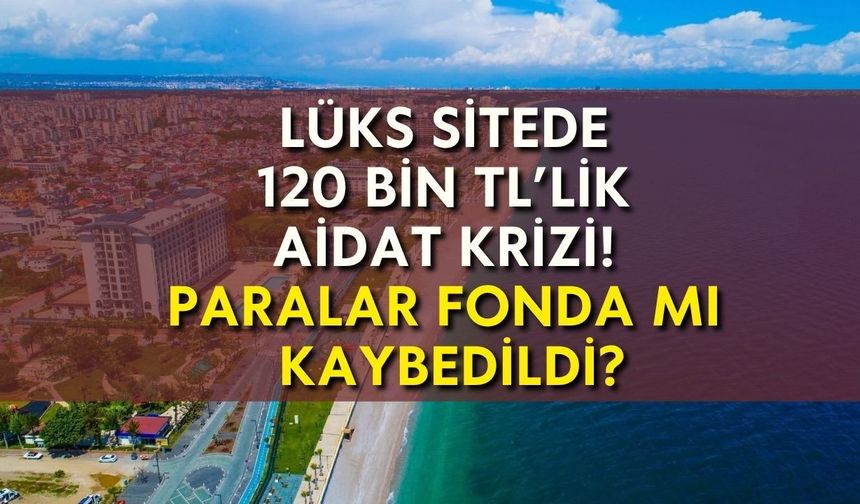 Antalya’da lüks sitede 120 bin TL’lik aidat krizi! Paralar fonda mı kaybedildi?