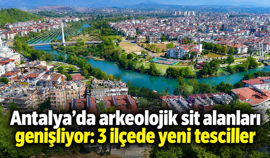Antalya’da arkeolojik sit alanları genişliyor: 3 ilçede yeni tesciller
