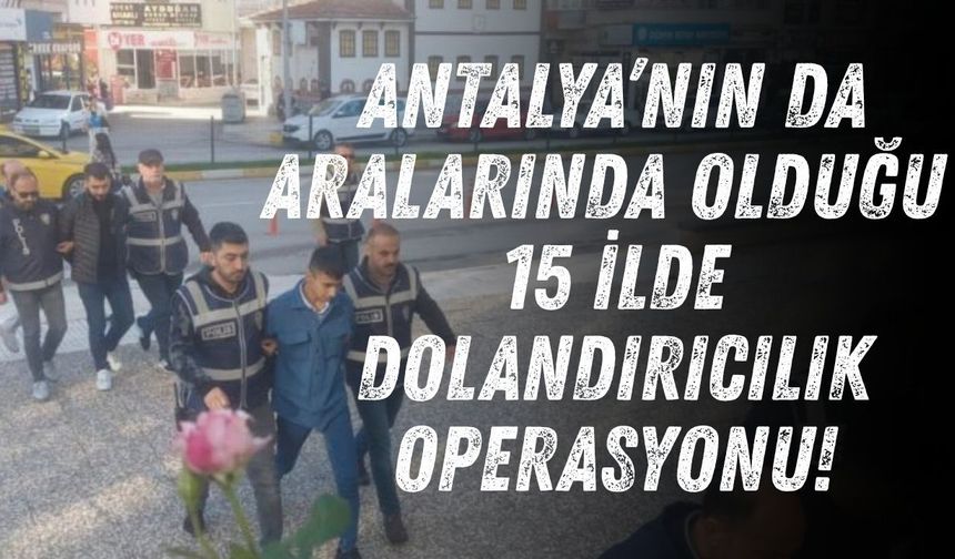 Antalya’nın da aralarında olduğu 15 ilde dolandırıcılık operasyonu!