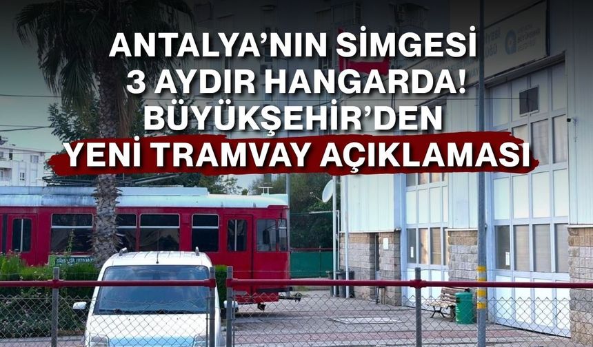 Antalya’nın simgesi 3 aydır hangarda! Büyükşehir’den yeni tramvay açıklaması