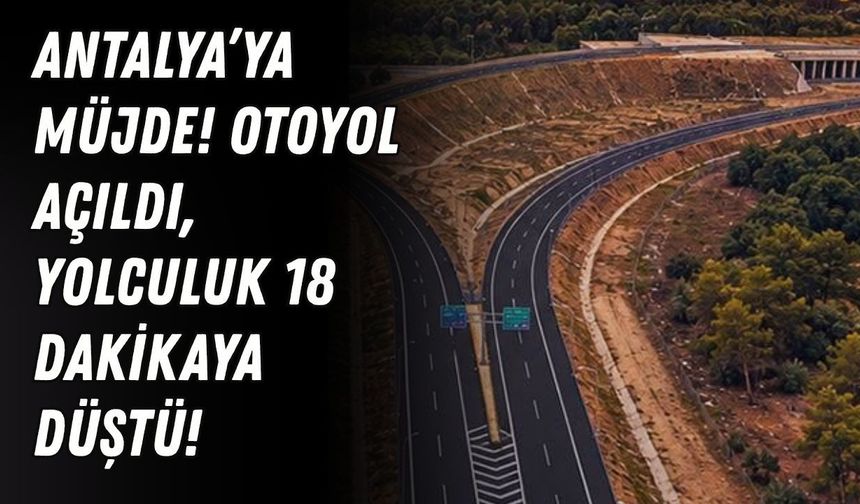 Antalya’ya müjde! Otoyol açıldı, yolculuk 18 dakikaya düştü!
