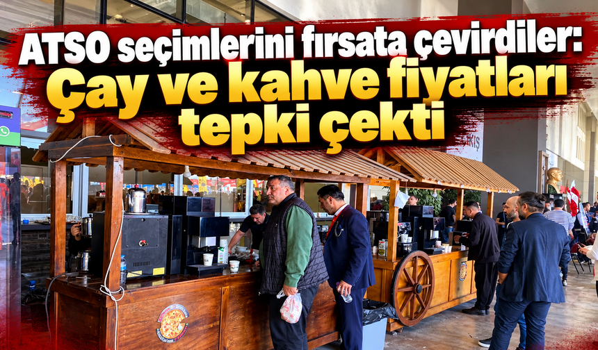 ATSO seçimlerini fırsata çevirdiler: Çay ve kahve fiyatları tepki çekti