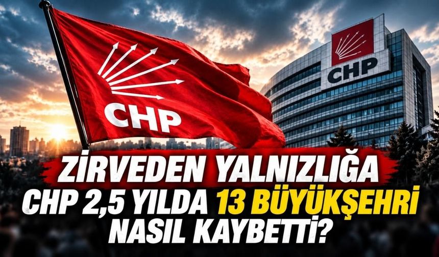 Zirveden yalnızlığa: CHP 2,5 yılda 13 büyükşehiri nasıl kaybetti?