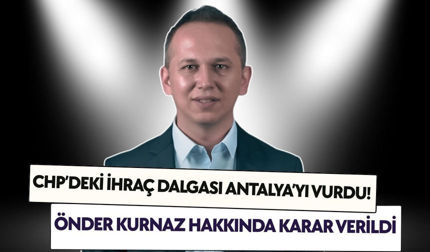 CHP’deki ihraç dalgası Antalya’yı vurdu! Önder Kurnaz hakkında karar verildi