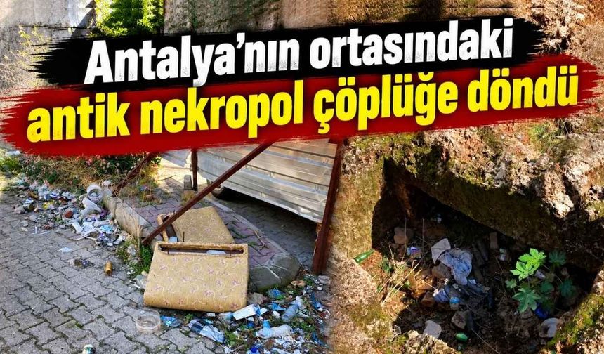 Antalya’nın ortasındaki antik nekropol çöplüğe döndü