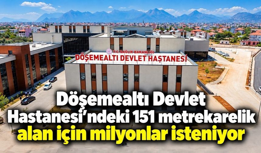 Döşemealtı Devlet Hastanesi’ndeki 151 metrekarelik alan için milyonlar isteniyor