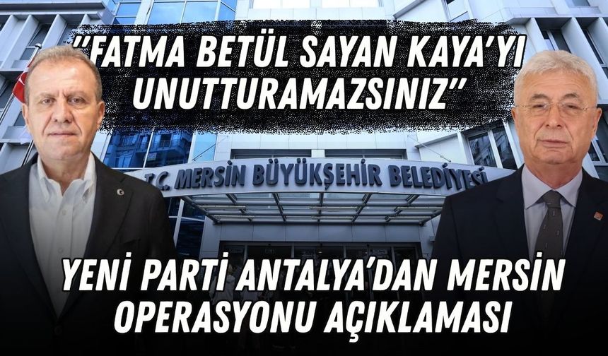 Yeni Parti Antalya’dan Mersin operasyonu açıklaması: "Fatma Betül Sayan Kaya'yı unutturamazsınız"