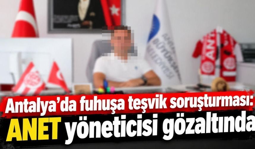 Antalya’da fuhuşa teşvik soruşturması: ANET yöneticisi gözaltında