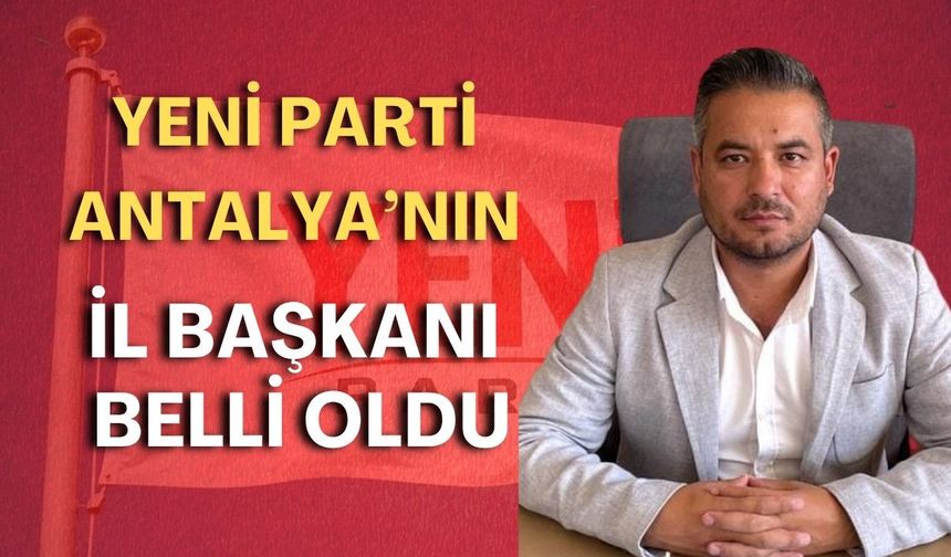 YENİ Parti Antalya’nın il başkanı belli oldu