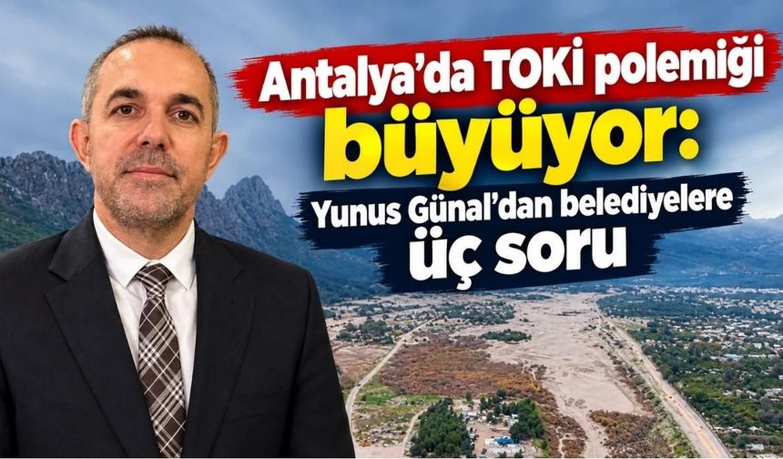 Antalya’da TOKİ polemiği büyüyor: Yunus Günal’dan belediyelere üç soru
