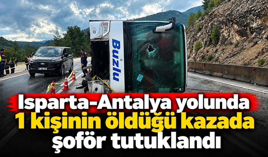 Isparta-Antalya yolunda 1 kişinin öldüğü kazada şoför tutuklandı