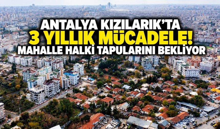 Antalya Kızılarık’ta 3 yıllık mücadele! Mahalle halkı tapularını bekliyor