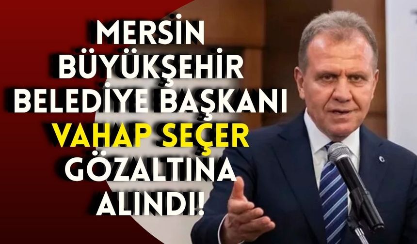 Mersin Büyükşehir Belediye Başkanı Vahap Seçer gözaltına alındı!