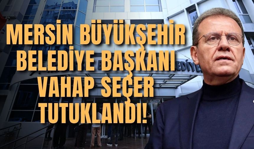 Mersin Büyükşehir Belediye Başkanı Vahap Seçer tutuklandı!