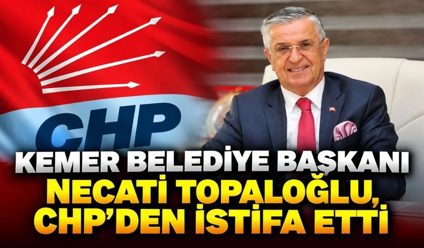 Kemer Belediye Başkanı Necati Topaloğlu, CHP’den istifa etti