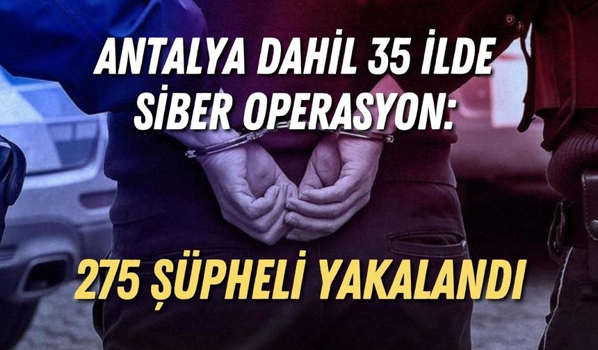 Antalya dahil 35 ilde siber operasyon: 275 şüpheli yakalandı