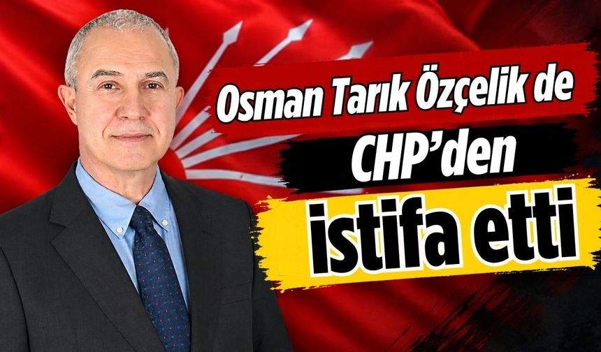 Osman Tarık Özçelik de CHP'den istifa etti