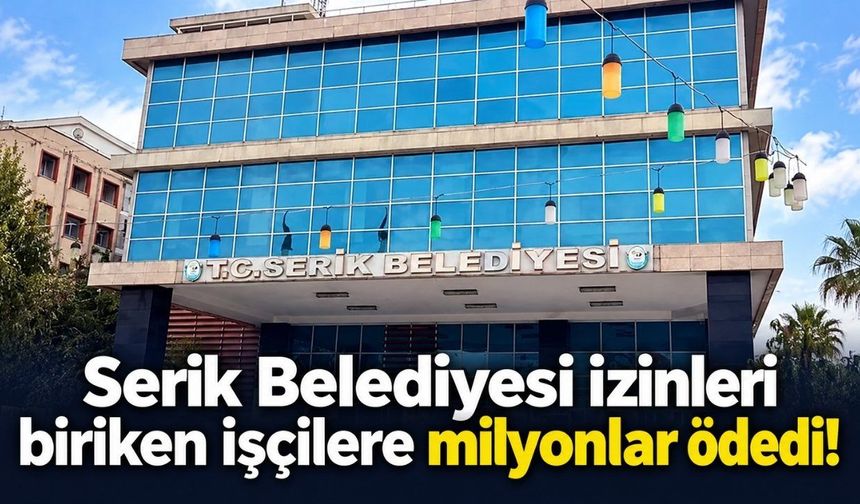 Serik Belediyesi izinleri biriken işçilere milyonlar ödedi!