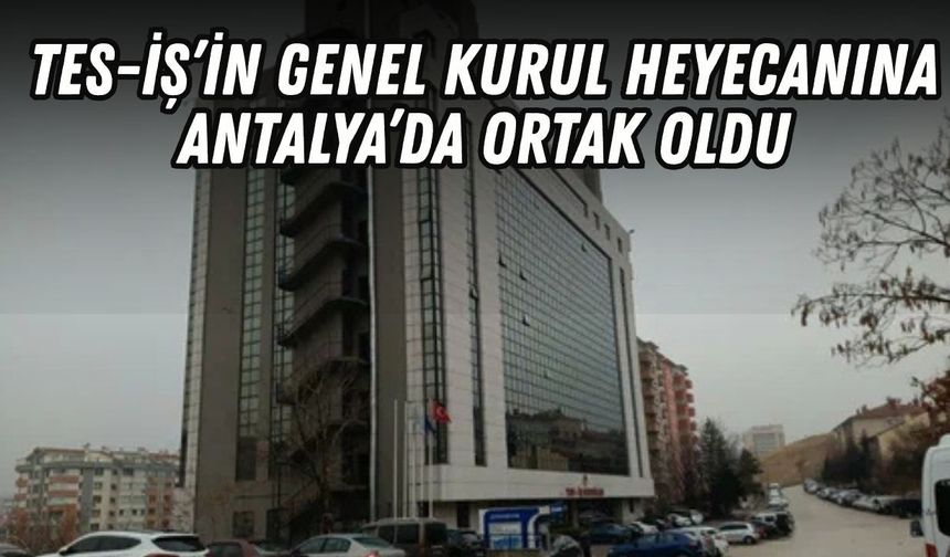 TES-İŞ’in genel kurul heyecanına Antalya’da ortak oldu
