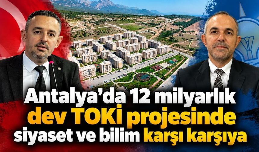 Antalya’da 12 milyarlık dev TOKİ projesinde siyaset ve bilim karşı karşıya