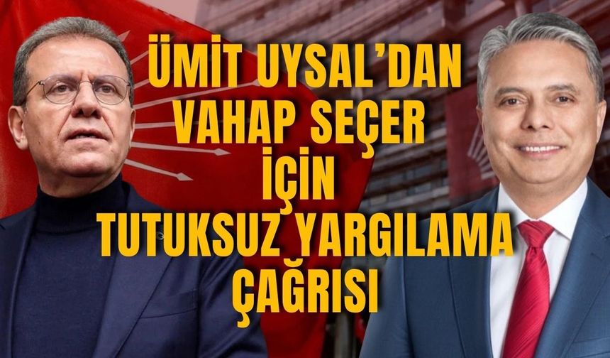 Ümit Uysal’dan Vahap Seçer için tutuksuz yargılama çağrısı