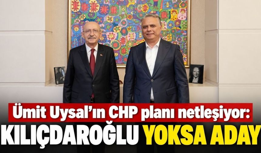 Ümit Uysal’ın CHP planı netleşiyor: Kılıçdaroğlu yoksa aday