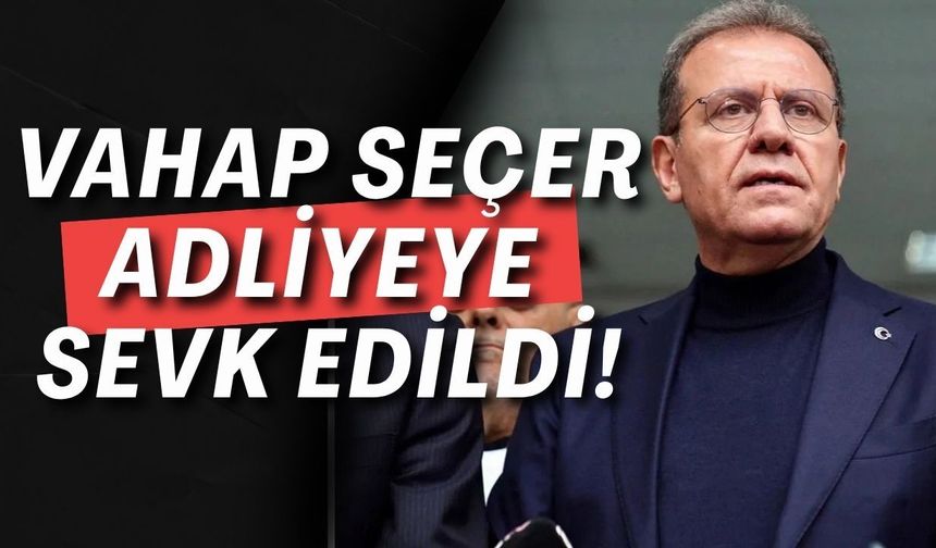 Vahap Seçer adliyeye sevk edildi! 59 kişilik soruşturmada kritik gün