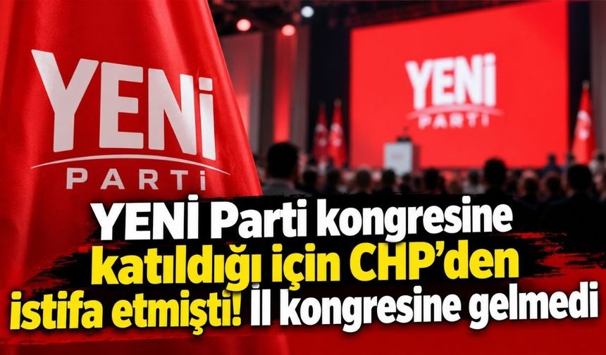 YENİ Parti kongresine katıldığı için CHP’den istifa etmişti! İl kongresine gelmedi