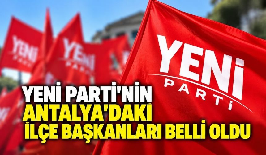 YENİ Parti’nin Antalya’daki ilçe başkanları belli oldu
