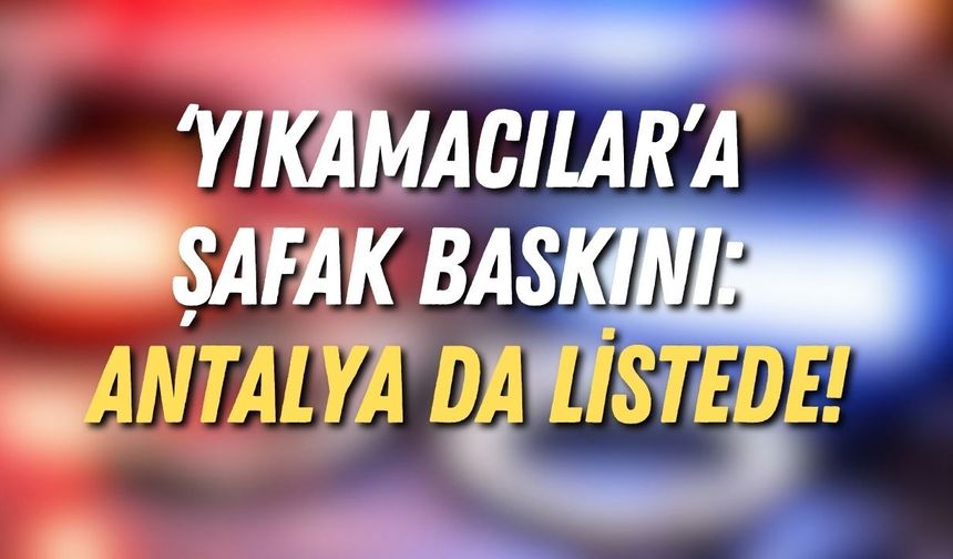 ‘Yıkamacılar’a şafak baskını: Antalya da listede!